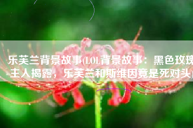 乐芙兰背景故事(LOL背景故事：黑色玫瑰主人揭露，乐芙兰和斯维因竟是死对头)