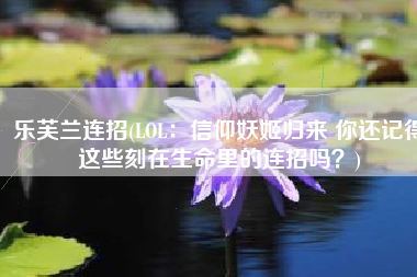 乐芙兰连招(LOL：信仰妖姬归来 你还记得这些刻在生命里的连招吗？)