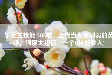 乐芙兰技能(LOL唯一上线当天被削弱的英雄，强度太超标，一个Q技能秒人)