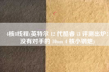 4核8线程(英特尔 12 代酷睿 i3 评测出炉：没有对手的 10nm 4 核小钢炮)