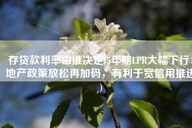 存贷款利率由谁决定(5年期LPR大幅下行：地产政策放松再加码，有利于宽信用推进)