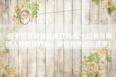 拉卡拉贷款容易通过吗(拉卡拉易分期：别人秒批你秒拒，原因竟然出在这里！)