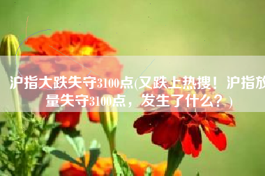 沪指大跌失守3100点(又跌上热搜！沪指放量失守3100点，发生了什么？)