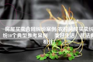 房屋买卖合同纠纷案例(农村房屋买卖纠纷10个典型参考案例 ▏美好生活•民法典相伴)