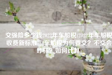 交强险多少钱2022年车船税(2022年车船税收费新标准 | 车船税为何要交？不交会咋样？如何计算)