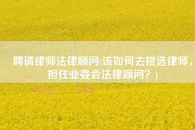 聘请律师法律顾问(该如何去挑选律师，担任业委会法律顾问？)