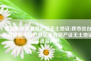 单位集资房有房产证无土地证(我市出台新政破解不动产登记中有房产证无土地证等遗留问题)