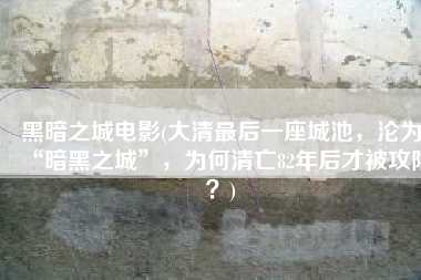 黑暗之城电影(大清最后一座城池，沦为“暗黑之城”，为何清亡82年后才被攻陷？)