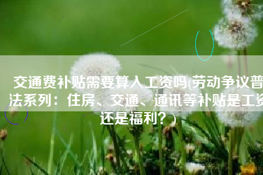 交通费补贴需要算入工资吗(劳动争议普法系列：住房、交通、通讯等补贴是工资还是福利？)