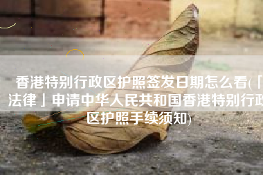 香港特别行政区护照签发日期怎么看(「法律」申请中华人民共和国香港特别行政区护照手续须知)