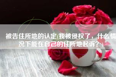 被告住所地的认定(我被侵权了，什么情况下能在自己的住所地起诉？)