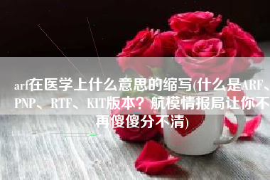 arf在医学上什么意思的缩写(什么是ARF、PNP、RTF、KIT版本？航模情报局让你不再傻傻分不清)
