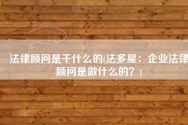 法律顾问是干什么的(法多星：企业法律顾问是做什么的？)