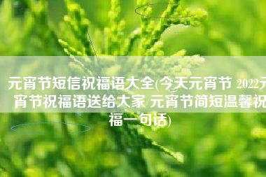 元宵节短信祝福语大全(今天元宵节 2022元宵节祝福语送给大家 元宵节简短温馨祝福一句话)