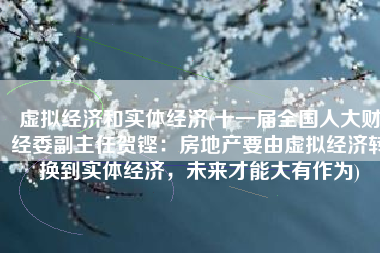 虚拟经济和实体经济(十一届全国人大财经委副主任贺铿：房地产要由虚拟经济转换到实体经济，未来才能大有作为)