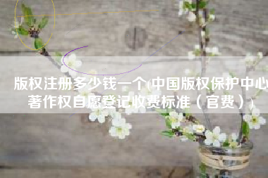 版权注册多少钱一个(中国版权保护中心著作权自愿登记收费标准（官费）)