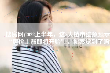 搜房网(2022上半年，这5大楼市迹象预示“房价上涨即将开始”，你察觉到了吗？)