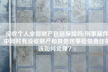 没收个人全部财产包括保险吗(刑事案件中同时有没收财产和其他民事赔偿责任的该如何处理？)