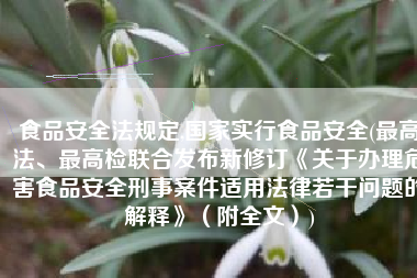 食品安全法规定,国家实行食品安全(最高法、最高检联合发布新修订《关于办理危害食品安全刑事案件适用法律若干问题的解释》（附全文）)
