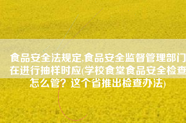 食品安全法规定,食品安全监督管理部门在进行抽样时应(学校食堂食品安全检查怎么管？这个省推出检查办法)