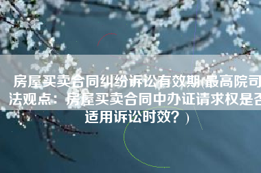 房屋买卖合同纠纷诉讼有效期(最高院司法观点：房屋买卖合同中办证请求权是否适用诉讼时效？)