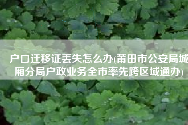 户口迁移证丢失怎么办(莆田市公安局城厢分局户政业务全市率先跨区域通办)