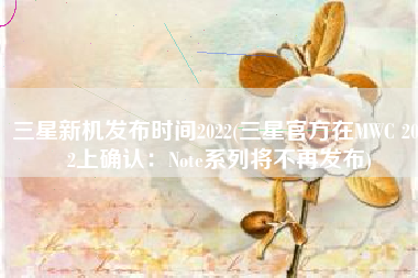 三星新机发布时间2022(三星官方在MWC 2022上确认：Note系列将不再发布)