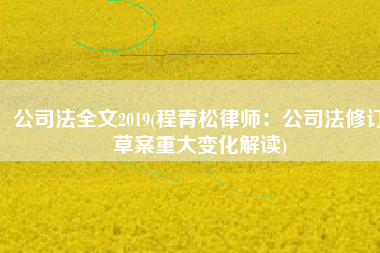 公司法全文2019(程青松律师：公司法修订草案重大变化解读)
