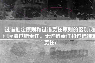 过错推定原则和过错责任原则的区别(如何厘清过错责任、无过错责任和过错推定责任)