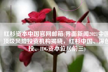 红杉资本中国官网邮箱(界面新闻2021中国顶级风险投资机构揭晓，红杉中国、深创投、IDG资本位居前三)