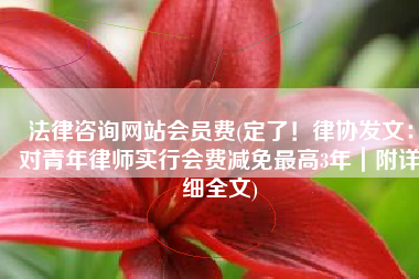 法律咨询网站会员费(定了！律协发文：对青年律师实行会费减免最高3年｜附详细全文)