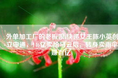 外单加工厂的老板娘(快递女王陈小英创立申通，146亿卖给马云后，转身卖雨伞赚百亿)