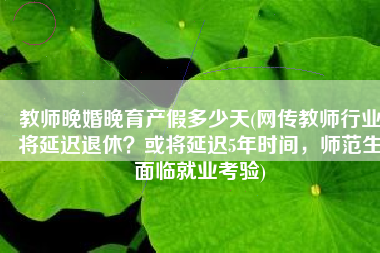 教师晚婚晚育产假多少天(网传教师行业将延迟退休？或将延迟5年时间，师范生面临就业考验)