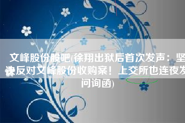 文峰股份股吧(徐翔出狱后首次发声：坚决反对文峰股份收购案！上交所也连夜发问询函)
