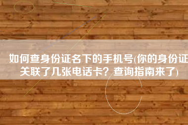 如何查身份证名下的手机号(你的身份证关联了几张电话卡？查询指南来了)
