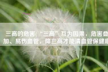 三高的危害(“三高”互为因果，危害叠加、易伤血管，降三高才能清血管保健康)