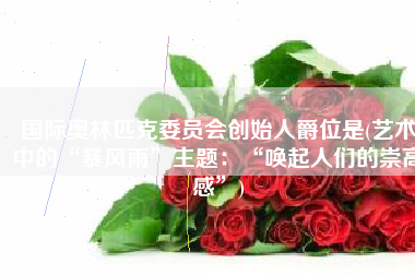 国际奥林匹克委员会创始人爵位是(艺术中的“暴风雨”主题：“唤起人们的崇高感”)