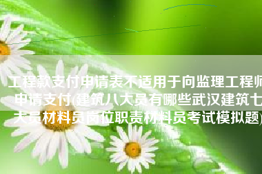 工程款支付申请表不适用于向监理工程师申请支付(建筑八大员有哪些武汉建筑七大员材料员岗位职责材料员考试模拟题)