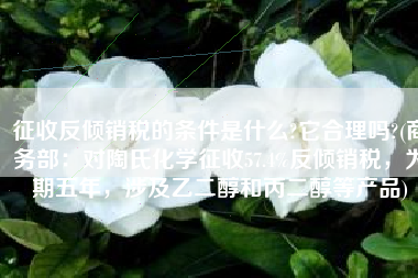 征收反倾销税的条件是什么?它合理吗?(商务部：对陶氏化学征收57.4%反倾销税，为期五年，涉及乙二醇和丙二醇等产品)