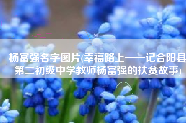 杨富强名字图片(幸福路上——记合阳县第三初级中学教师杨富强的扶贫故事)