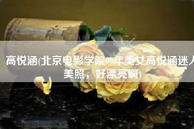 高悦涵(北京电影学院99年美女高悦涵迷人美照，好漂亮啊)