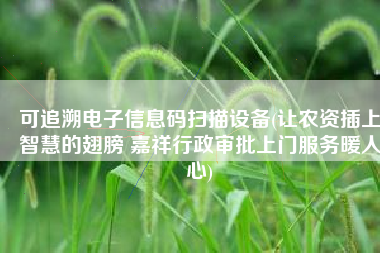 可追溯电子信息码扫描设备(让农资插上智慧的翅膀 嘉祥行政审批上门服务暖人心)