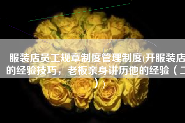 服装店员工规章制度管理制度(开服装店的经验技巧，老板亲身讲历他的经验（二）)