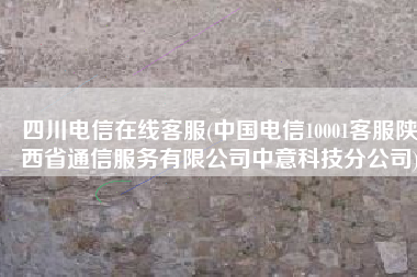 四川电信在线客服(中国电信10001客服陕西省通信服务有限公司中意科技分公司)