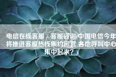 电信在线客服 - 客服咨询(中国电信今年将推进客服热线集约运营 各地呼叫中心集中起来？)