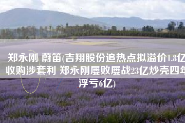 郑永刚 蔚笛(吉翔股份追热点拟溢价1.8亿收购涉套利 郑永刚屡败屡战23亿炒壳四年浮亏6亿)