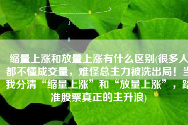 缩量上涨和放量上涨有什么区别(很多人都不懂成交量，难怪总主力被洗出局！当我分清“缩量上涨”和“放量上涨”，踏准股票真正的主升浪)