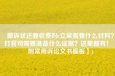 撤诉状还要收费吗(立案需要什么材料？打官司需要准备什么证据？这里都有！【附常用诉讼文书模板】)