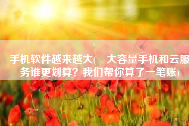 手机软件越来越大(​大容量手机和云服务谁更划算？我们帮你算了一笔账)