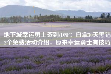 地下城幸运勇士签到(DNF：白拿30天黑钻！2个免费活动介绍，原来幸运勇士有技巧)